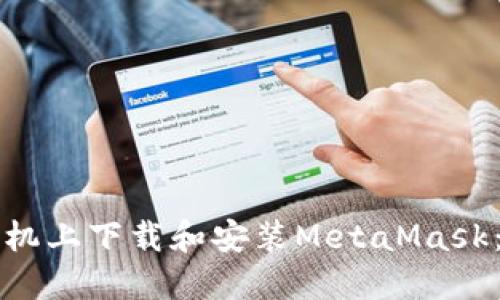 如何在手机上下载和安装MetaMask:详细指南