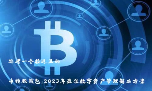 思考一个接近且的
币特股钱包:2023年最佳数字资产管理解决方案