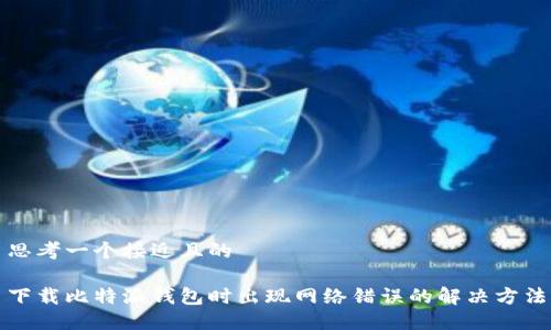 思考一个接近且的
下载比特派钱包时出现网络错误的解决方法