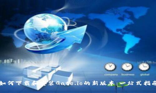 如何下载和安装Gate.io的新版本:一站式指南