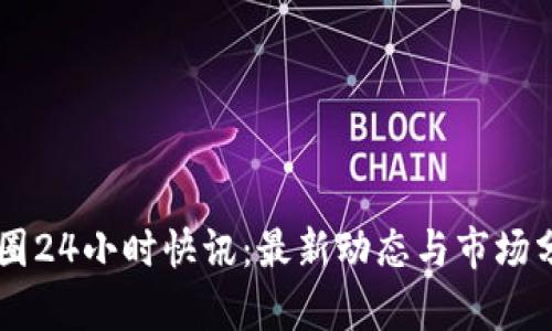 币圈24小时快讯：最新动态与市场分析