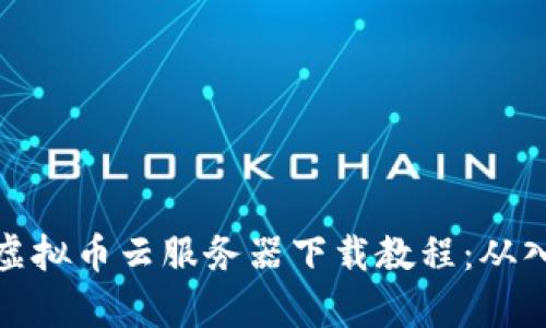 全面解析虚拟币云服务器下载教程：从入门到精通
